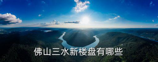 佛山三水新樓盤有哪些