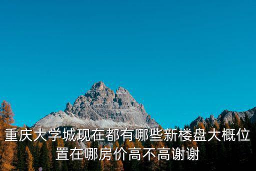 重慶大學城現在都有哪些新樓盤大概位置在哪房價高不高謝謝