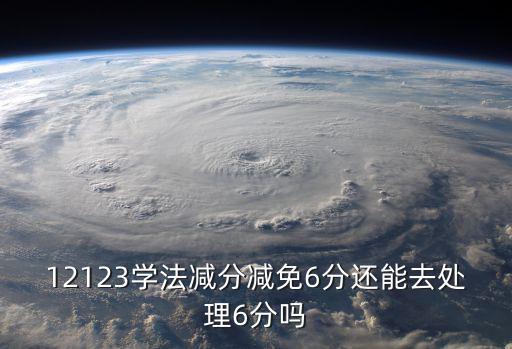 學(xué)法減分能減幾分，12123學(xué)法減分減免6分還能去處理6分嗎