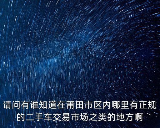 請問有誰知道在莆田市區內哪里有正規的二手車交易市場之類的地方啊