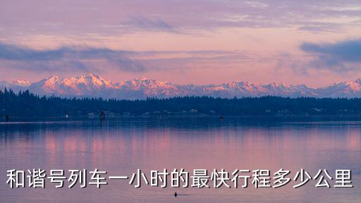 和諧號列車一小時的最快行程多少公里