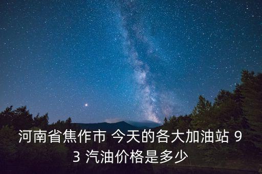 河南汽油價(jià)格，河南省焦作市 今天的各大加油站 93 汽油價(jià)格是多少
