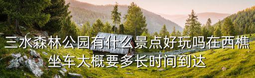 三水森林公園有什么景點好玩嗎在西樵坐車大概要多長時間到達