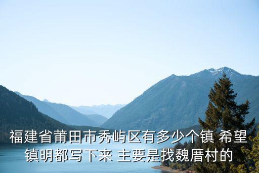 福建省莆田市秀嶼區(qū)有多少個鎮(zhèn) 希望鎮(zhèn)明都寫下來 主要是找魏厝村的