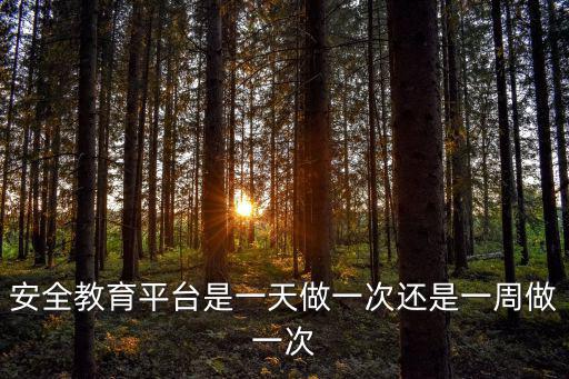 消防安全教育平臺，安全教育平臺是一天做一次還是一周做一次