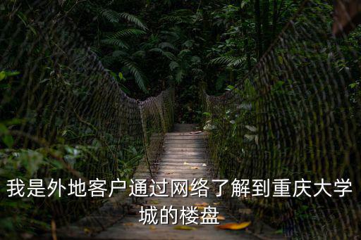 我是外地客戶通過網絡了解到重慶大學城的樓盤