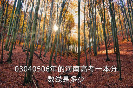 03040506年的河南高考一本分?jǐn)?shù)線是多少