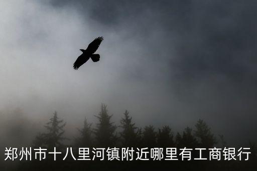 八里河派出所，鄭州市十八里河鎮附近哪里有工商銀行
