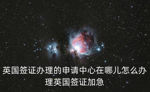 英國簽證辦理的申請中心在哪兒怎么辦理英國簽證加急