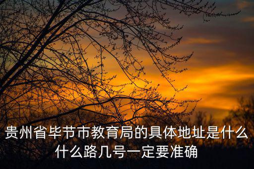 貴州省畢節(jié)市教育局的具體地址是什么什么路幾號一定要準確