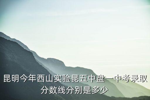 昆明今年西山實(shí)驗(yàn)昆五中盤(pán)一中考錄取分?jǐn)?shù)線(xiàn)分別是多少