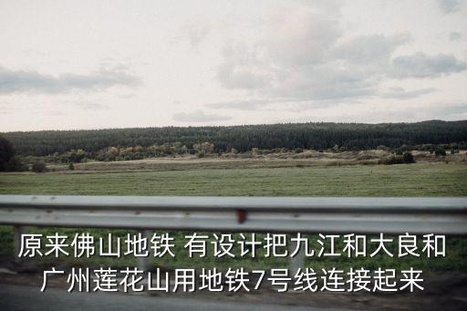 原來(lái)佛山地鐵 有設(shè)計(jì)把九江和大良和廣州蓮花山用地鐵7號(hào)線連接起來(lái)