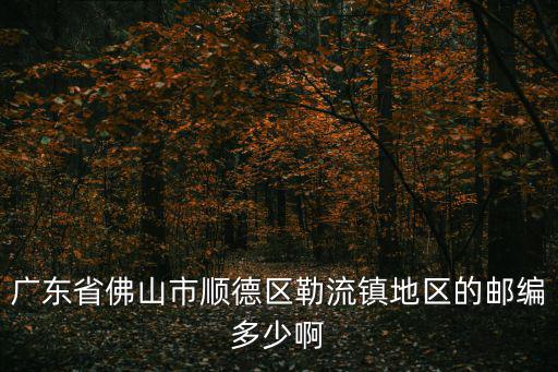 廣東省佛山市順德區(qū)勒流鎮(zhèn)地區(qū)的郵編多少啊