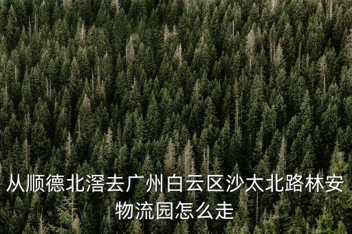 從順德北滘去廣州白云區沙太北路林安物流園怎么走