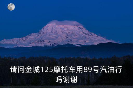請問金城125摩托車用89號汽油行嗎謝謝