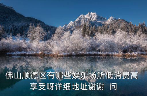 佛山順德區有哪些娛樂場所低消費高 享受呀詳細地址謝謝  問