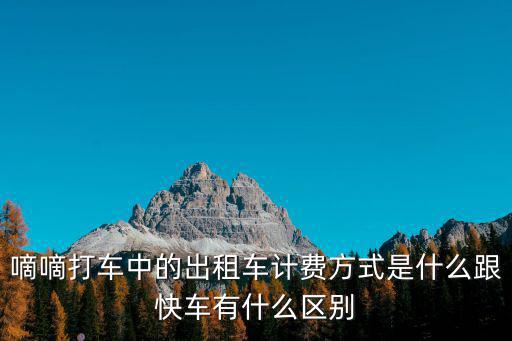 出租車計費方式，嘀嘀打車中的出租車計費方式是什么跟快車有什么區別