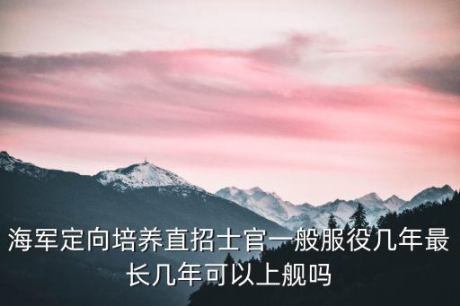 定向培養軍士，海軍定向培養直招士官一般服役幾年最長幾年可以上艦嗎