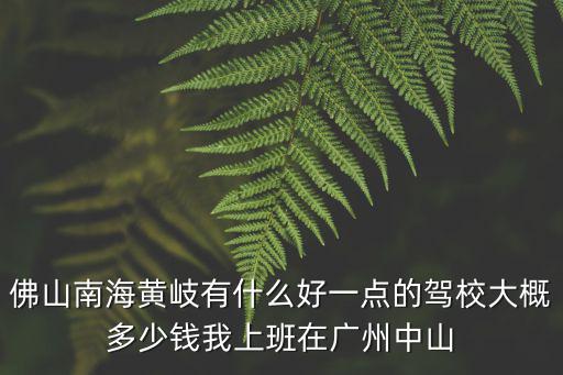佛山南海黃岐有什么好一點的駕校大概多少錢我上班在廣州中山