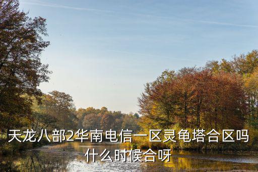 天龍八部2華南電信一區靈龜塔合區嗎什么時候合呀