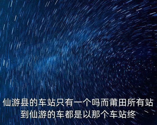 仙游縣的車站只有一個(gè)嗎而莆田所有站到仙游的車都是以那個(gè)車站終