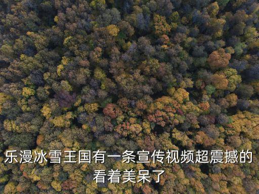 樂漫冰雪王國有一條宣傳視頻超震撼的看著美呆了
