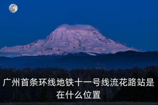 廣州首條環(huán)線地鐵十一號(hào)線流花路站是在什么位置