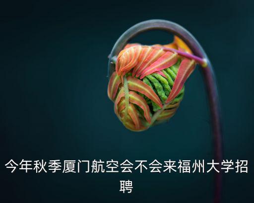 福州大學(xué)招聘，今年秋季廈門航空會(huì)不會(huì)來(lái)福州大學(xué)招聘