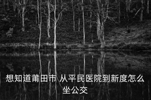 想知道莆田市 從平民醫院到新度怎么坐公交