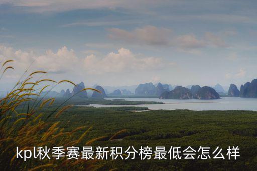 kpl秋季賽最新積分榜最低會怎么樣