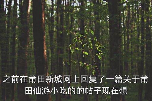 之前在莆田新城網上回復了一篇關于莆田仙游小吃的的帖子現(xiàn)在想