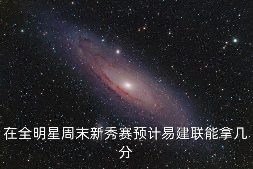 在全明星周末新秀賽預(yù)計易建聯(lián)能拿幾分