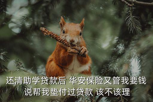 還清助學貸款后 華安保險又管我要錢 說幫我墊付過貸款 該不該理