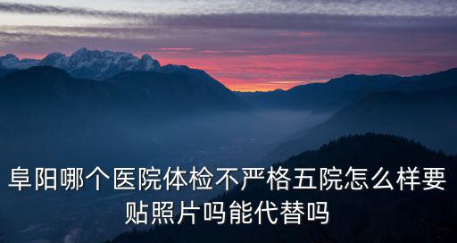 阜陽哪個醫(yī)院體檢不嚴(yán)格五院怎么樣要貼照片嗎能代替嗎