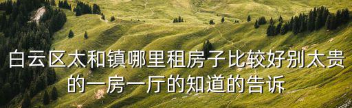 白云區太和鎮哪里租房子比較好別太貴的一房一廳的知道的告訴