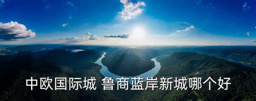 中歐國際城 魯商藍岸新城哪個好