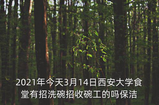 2021年今天3月14日西安大學食堂有招洗碗招收碗工的嗎保潔