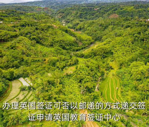 英國簽證申請中心，辦理英國簽證可否以郵遞的方式遞交簽證申請英國教育簽證中心