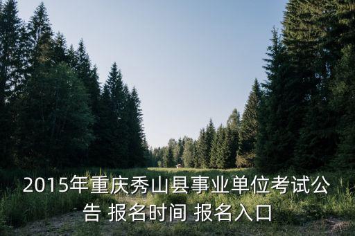 2015年重慶秀山縣事業單位考試公告 報名時間 報名入口