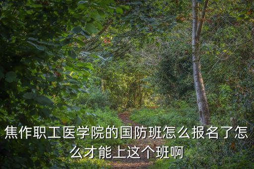 焦作職工醫(yī)學(xué)院的國防班怎么報(bào)名了怎么才能上這個(gè)班啊