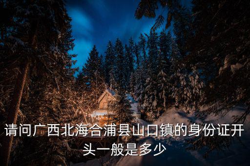 請問廣西北海合浦縣山口鎮(zhèn)的身份證開頭一般是多少