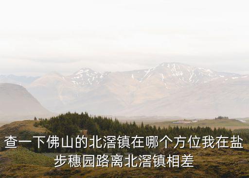 查一下佛山的北滘鎮(zhèn)在哪個(gè)方位我在鹽步穗園路離北滘鎮(zhèn)相差