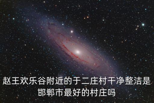 趙王歡樂谷附近的于二莊村干凈整潔是邯鄲市最好的村莊嗎