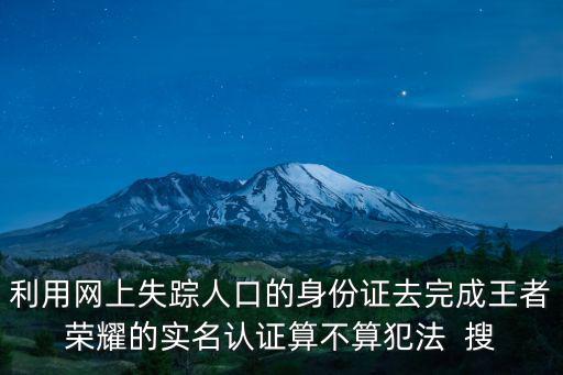 利用網上失蹤人口的身份證去完成王者榮耀的實名認證算不算犯法  搜