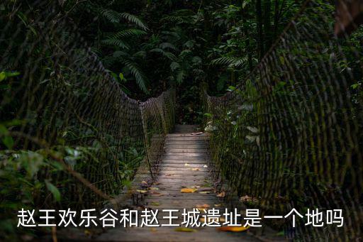 趙王歡樂谷和趙王城遺址是一個地嗎