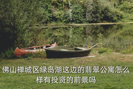 佛山禪城區(qū)綠島湖這邊的翡翠公寓怎么樣有投資的前景嗎