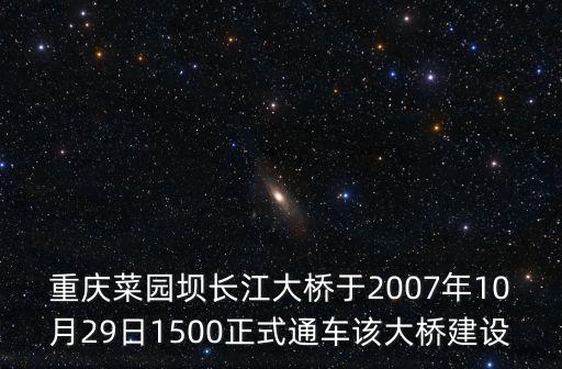 重慶菜園壩長江大橋于2007年10月29日1500正式通車該大橋建設