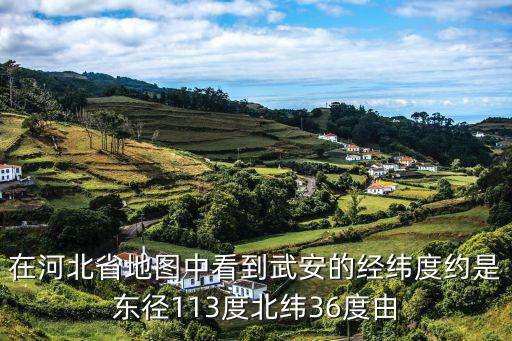 在河北省地圖中看到武安的經緯度約是東徑113度北緯36度由