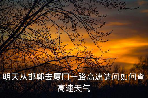 明天從邯鄲去廈門一路高速請(qǐng)問(wèn)如何查高速天氣