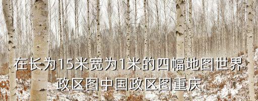 在長為15米寬為1米的四幅地圖世界政區圖中國政區圖重慶